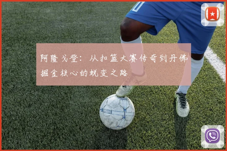 阿隆戈登：从扣篮大赛传奇到丹佛掘金核心的蜕变之路