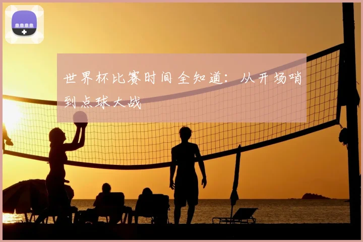 世界杯比赛时间全知道:从开场哨到点球大战