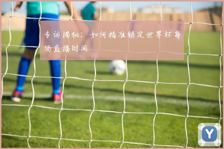 专访揭秘:如何精准锁定世界杯每场直播时间
