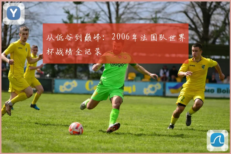 从低谷到巅峰：2006年法国队世界杯战绩全记录